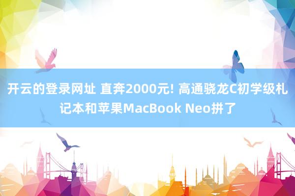 开云的登录网址 直奔2000元! 高通骁龙C初学级札记本和苹果MacBook Neo拼了