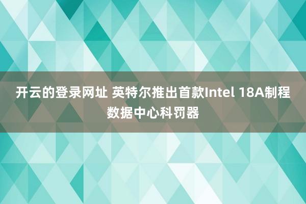 开云的登录网址 英特尔推出首款Intel 18A制程数据中心科罚器