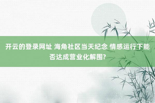 开云的登录网址 海角社区当天纪念 情感运行下能否达成营业化解围?