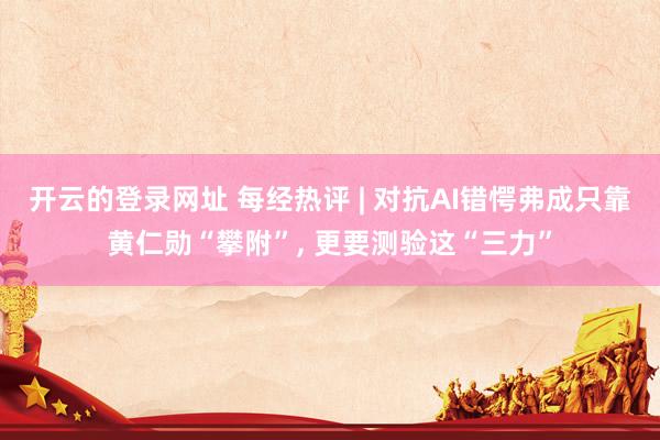 开云的登录网址 每经热评 | 对抗AI错愕弗成只靠黄仁勋“攀附”， 更要测验这“三力”