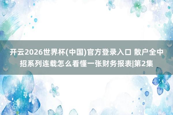 开云2026世界杯(中国)官方登录入口 散户全中招系列连载怎么看懂一张财务报表|第2集