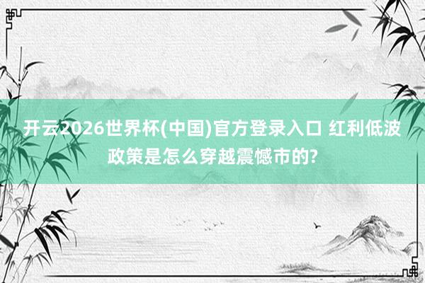 开云2026世界杯(中国)官方登录入口 红利低波政策是怎么穿越震憾市的?