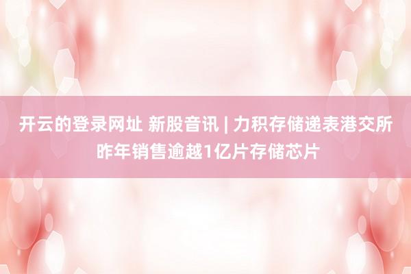 开云的登录网址 新股音讯 | 力积存储递表港交所 昨年销售逾越1亿片存储芯片