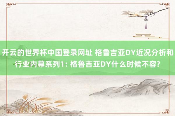 开云的世界杯中国登录网址 格鲁吉亚DY近况分析和行业内幕系列1: 格鲁吉亚DY什么时候不容?