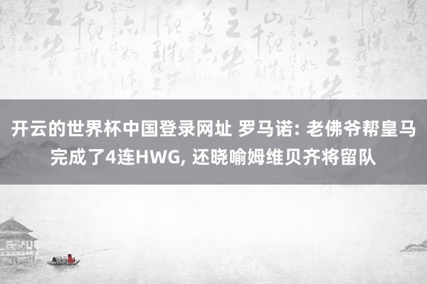 开云的世界杯中国登录网址 罗马诺: 老佛爷帮皇马完成了4连HWG， 还晓喻姆维贝齐将留队