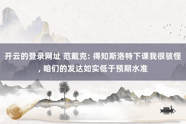 开云的登录网址 范戴克: 得知斯洛特下课我很骇怪， 咱们的发达如实低于预期水准