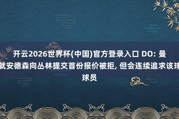 开云2026世界杯(中国)官方登录入口 DO: 曼城就安德森向丛林提交首份报价被拒， 但会连续追求该球员