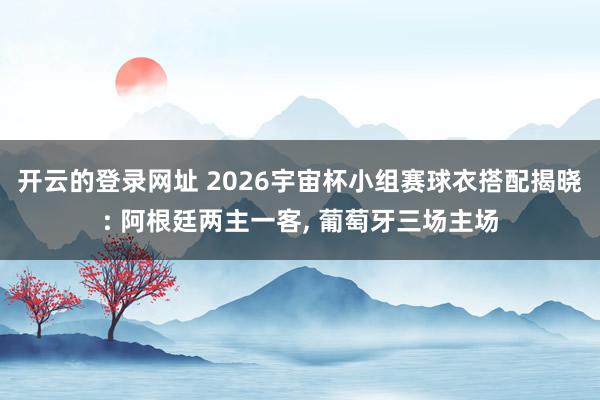 开云的登录网址 2026宇宙杯小组赛球衣搭配揭晓: 阿根廷两主一客， 葡萄牙三场主场