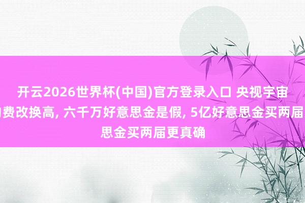开云2026世界杯(中国)官方登录入口 央视宇宙杯签约费改换高， 六千万好意思金是假， 5亿好意思金买两届更真确