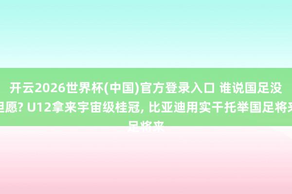 开云2026世界杯(中国)官方登录入口 谁说国足没但愿? U12拿来宇宙级桂冠， 比亚迪用实干托举国足将来