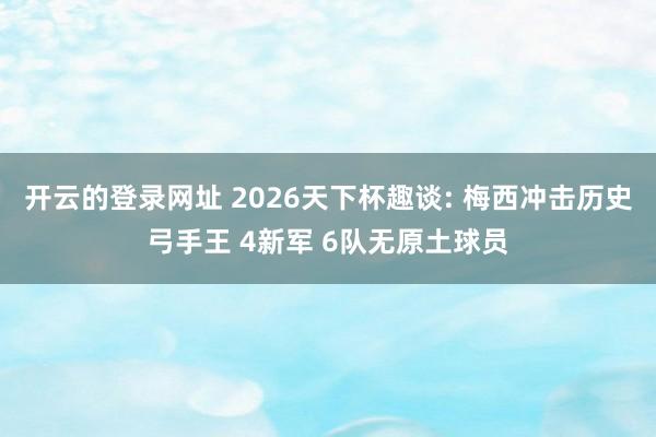 开云的登录网址 2026天下杯趣谈: 梅西冲击历史弓手王 4新军 6队无原土球员