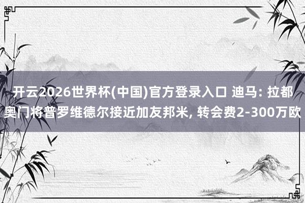 开云2026世界杯(中国)官方登录入口 迪马: 拉都奥门将普罗维德尔接近加友邦米， 转会费2-300万欧