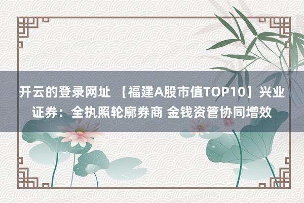 开云的登录网址 【福建A股市值TOP10】兴业证券：全执照轮