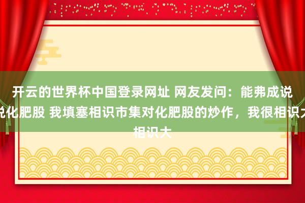 开云的世界杯中国登录网址 网友发问：能弗成说说化肥股 我填塞