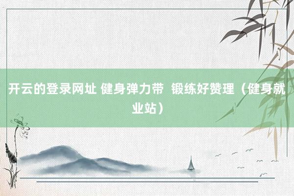 开云的登录网址 健身弹力带  锻练好赞理（健身就业站）