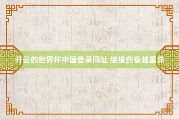 开云的世界杯中国登录网址 缕缕药香越重洋