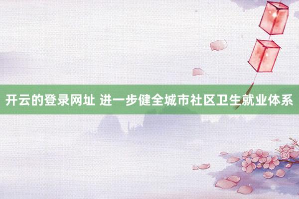 开云的登录网址 进一步健全城市社区卫生就业体系