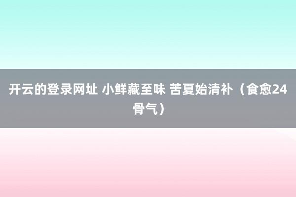 开云的登录网址 小鲜藏至味 苦夏始清补（食愈24骨气）