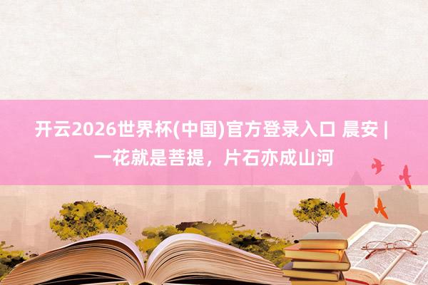 开云2026世界杯(中国)官方登录入口 晨安 | 一花就是菩提，片石亦成山河