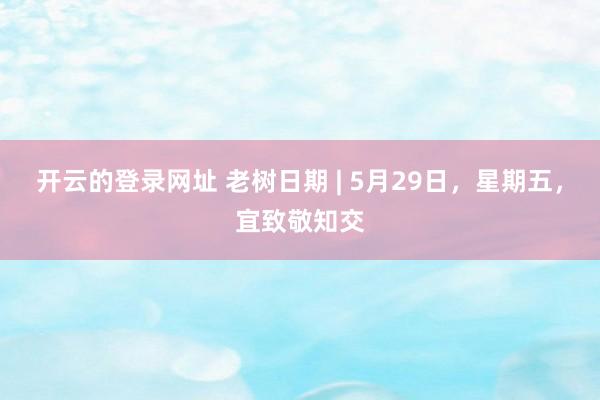 开云的登录网址 老树日期 | 5月29日，星期五，宜致敬知交