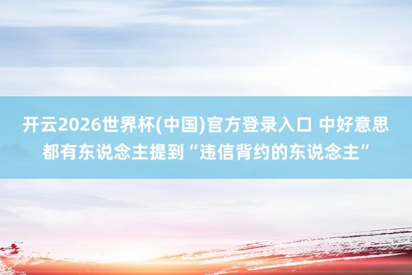 开云2026世界杯(中国)官方登录入口 中好意思都有东说念主提到“违信背约的东说念主”