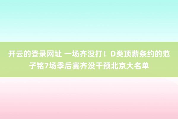 开云的登录网址 一场齐没打！D类顶薪条约的范子铭7场季后赛齐没干预北京大名单