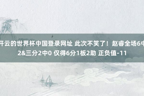 开云的世界杯中国登录网址 此次不笑了！赵睿全场6中2&三分2中0 仅得6分1板2助 正负值-11