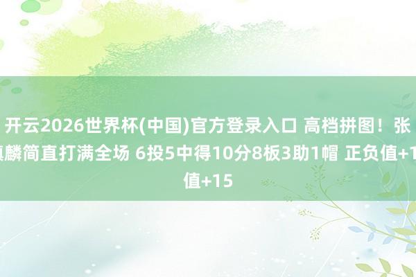 开云2026世界杯(中国)官方登录入口 高档拼图！张镇麟简直打满全场 6投5中得10分8板3助1帽 正负值+15