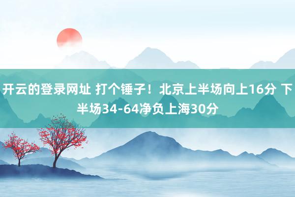 开云的登录网址 打个锤子！北京上半场向上16分 下半场34-64净负上海30分