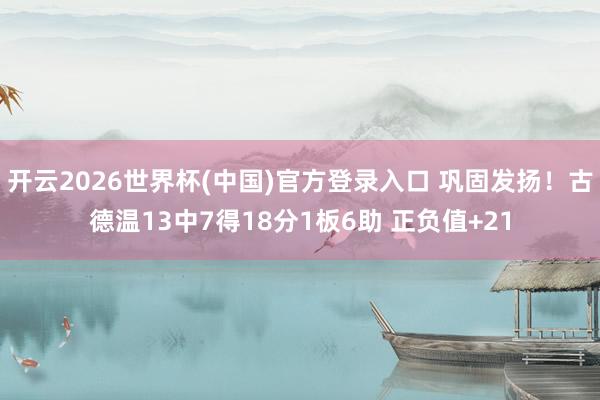 开云2026世界杯(中国)官方登录入口 巩固发扬！古德温13中7得18分1板6助 正负值+21