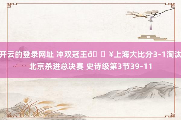 开云的登录网址 冲双冠王💥上海大比分3-1淘汰北京杀进总决赛 史诗级第3节39-11