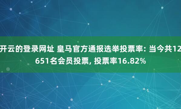 开云的登录网址 皇马官方通报选举投票率: 当今共12651名会员投票， 投票率16.82%