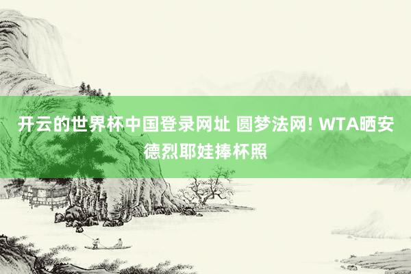 开云的世界杯中国登录网址 圆梦法网! WTA晒安德烈耶娃捧杯照