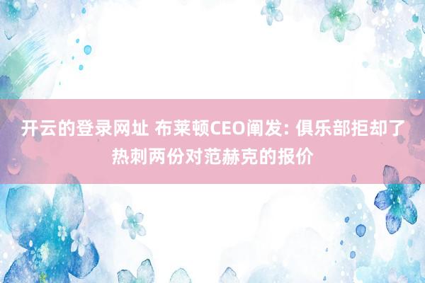 开云的登录网址 布莱顿CEO阐发: 俱乐部拒却了热刺两份对范赫克的报价