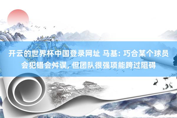 开云的世界杯中国登录网址 马基: 巧合某个球员会犯错会舛误， 但团队很强项能跨过阻碍