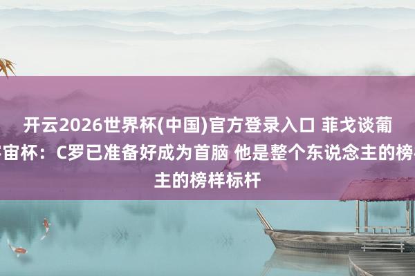 开云2026世界杯(中国)官方登录入口 菲戈谈葡萄牙宇宙杯：C罗已准备好成为首脑 他是整个东说念主的榜样标杆
