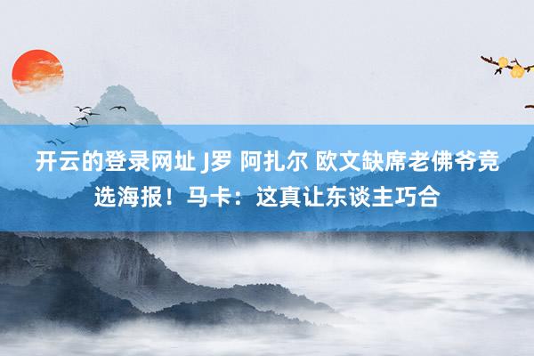 开云的登录网址 J罗 阿扎尔 欧文缺席老佛爷竞选海报！马卡：这真让东谈主巧合