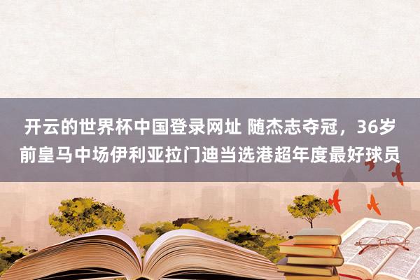 开云的世界杯中国登录网址 随杰志夺冠，36岁前皇马中场伊利亚拉门迪当选港超年度最好球员