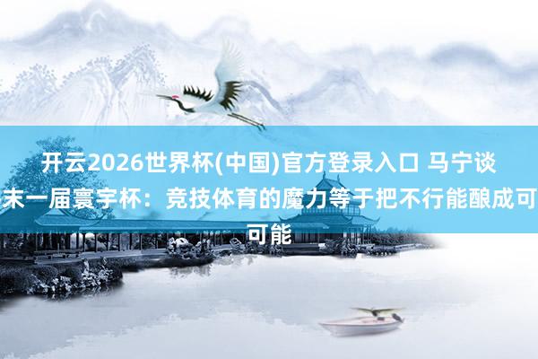 开云2026世界杯(中国)官方登录入口 马宁谈终末一届寰宇杯：竞技体育的魔力等于把不行能酿成可能
