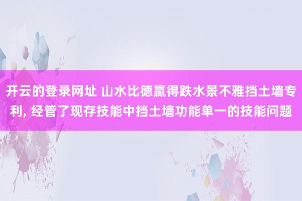 开云的登录网址 山水比德赢得跌水景不雅挡土墙专利， 经管了现存技能中挡土墙功能单一的技能问题
