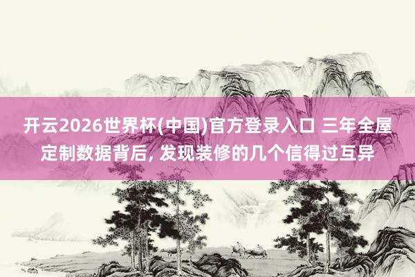 开云2026世界杯(中国)官方登录入口 三年全屋定制数据背后， 发现装修的几个信得过互异