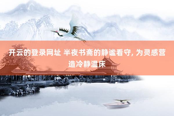 开云的登录网址 半夜书斋的静谧看守， 为灵感营造冷静温床