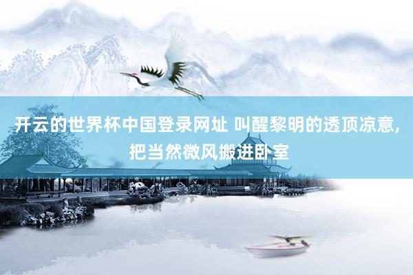 开云的世界杯中国登录网址 叫醒黎明的透顶凉意， 把当然微风搬进卧室