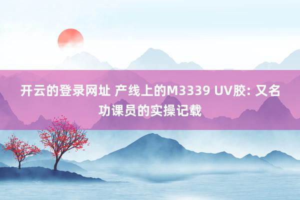 开云的登录网址 产线上的M3339 UV胶: 又名功课员的实操记载