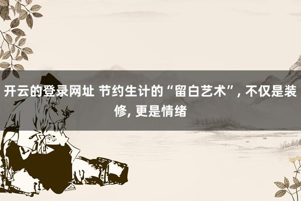开云的登录网址 节约生计的“留白艺术”， 不仅是装修， 更是情绪