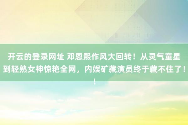 开云的登录网址 邓恩熙作风大回转！从灵气童星到轻熟女神惊艳全网，内娱矿藏演员终于藏不住了！