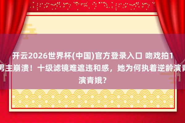 开云2026世界杯(中国)官方登录入口 吻戏拍18遍男主崩溃！十级滤镜难遮违和感，她为何执着逆龄演青娥？