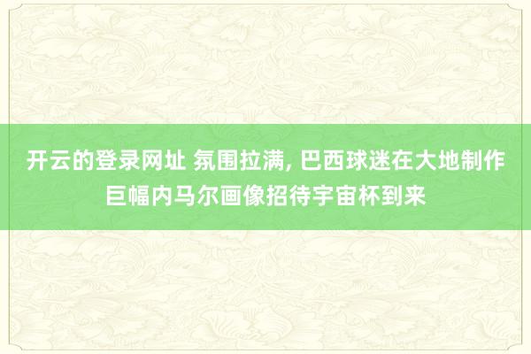 开云的登录网址 氛围拉满， 巴西球迷在大地制作巨幅内马尔画像招待宇宙杯到来