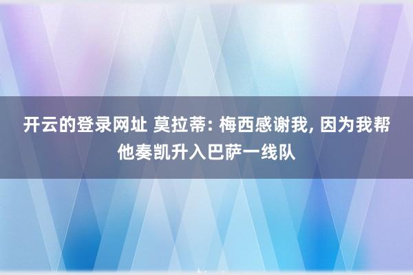 开云的登录网址 莫拉蒂: 梅西感谢我， 因为我帮他奏凯升入巴萨一线队
