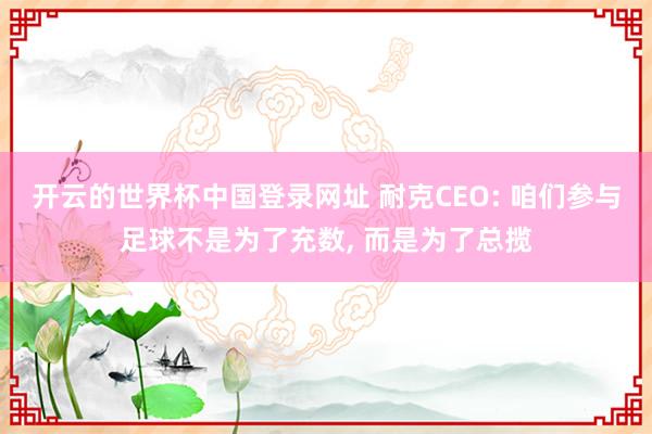 开云的世界杯中国登录网址 耐克CEO: 咱们参与足球不是为了充数， 而是为了总揽